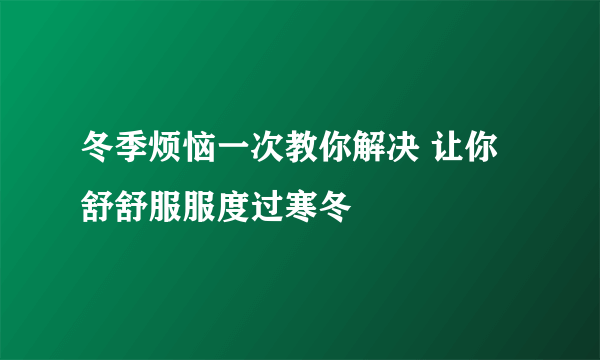 冬季烦恼一次教你解决 让你舒舒服服度过寒冬