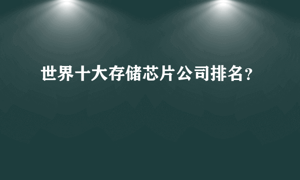 世界十大存储芯片公司排名？