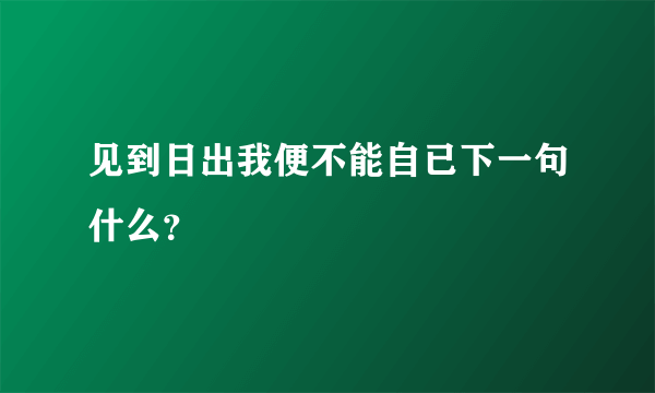 见到日出我便不能自已下一句什么？