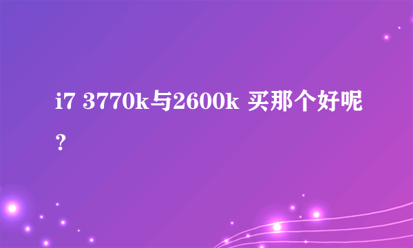 i7 3770k与2600k 买那个好呢?