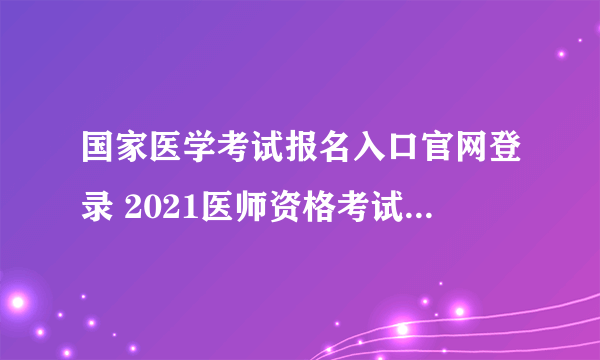 国家医学考试报名入口官网登录 2021医师资格考试报名入口