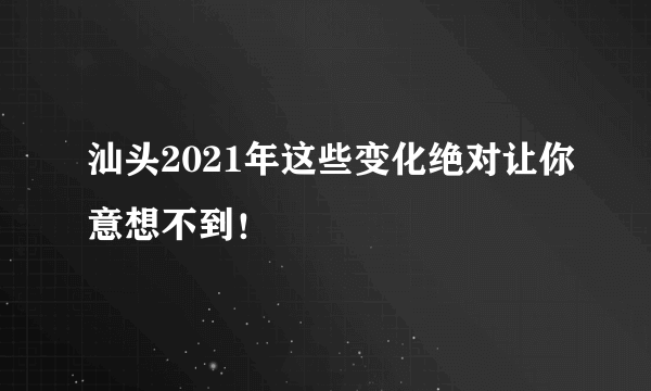 汕头2021年这些变化绝对让你意想不到！