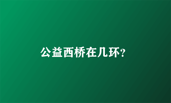 公益西桥在几环？