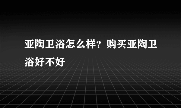 亚陶卫浴怎么样？购买亚陶卫浴好不好