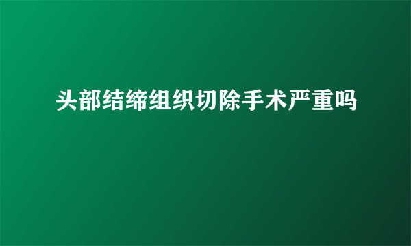 头部结缔组织切除手术严重吗