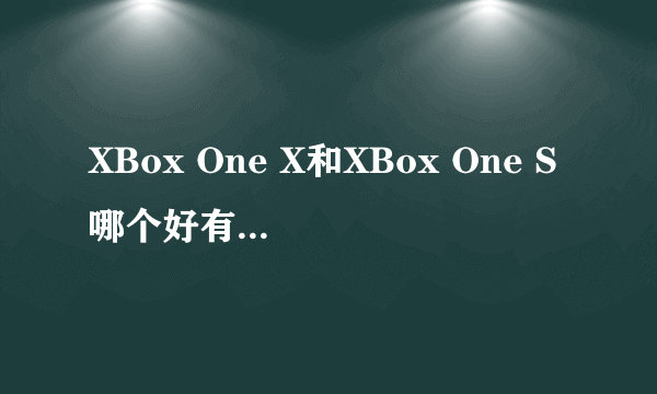 XBox One X和XBox One S哪个好有什么区别？