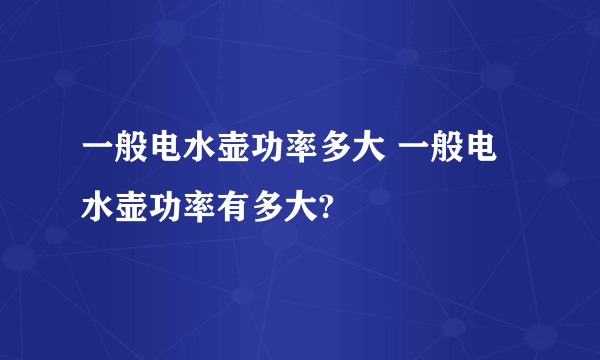 一般电水壶功率多大 一般电水壶功率有多大?