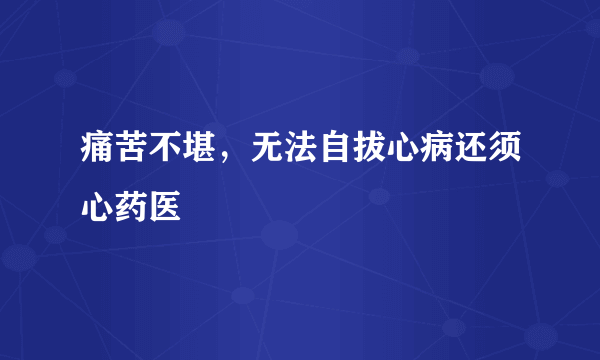 痛苦不堪，无法自拔心病还须心药医