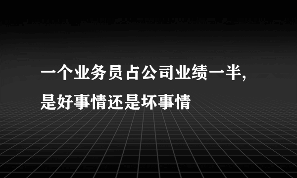 一个业务员占公司业绩一半,是好事情还是坏事情