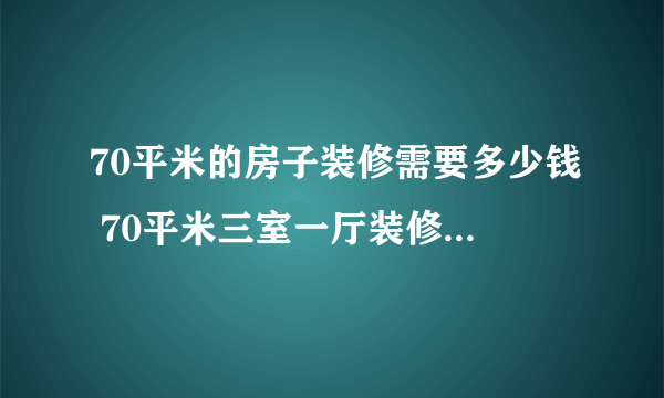 70平米的房子装修需要多少钱 70平米三室一厅装修3万搞定