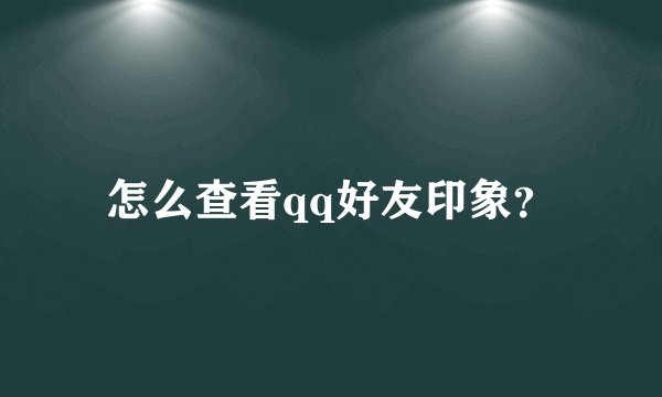 怎么查看qq好友印象？