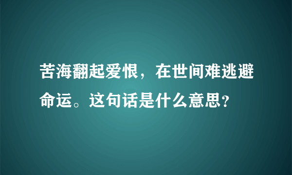 苦海翻起爱恨，在世间难逃避命运。这句话是什么意思？