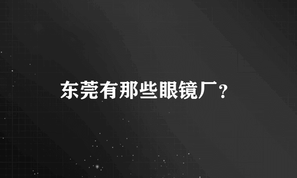 东莞有那些眼镜厂？