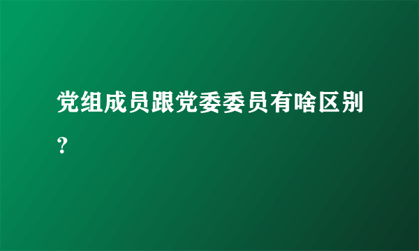 党组成员跟党委委员有啥区别？