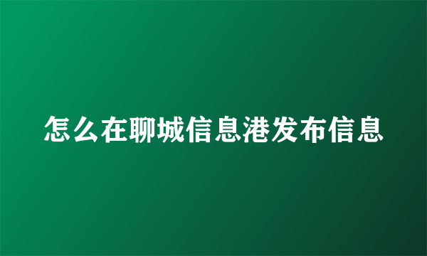 怎么在聊城信息港发布信息