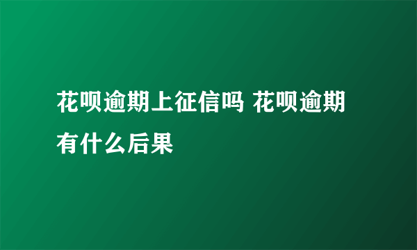 花呗逾期上征信吗 花呗逾期有什么后果