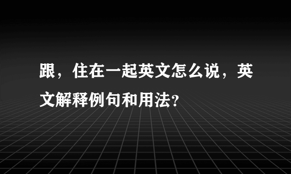 跟，住在一起英文怎么说，英文解释例句和用法？