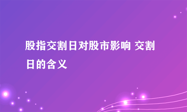 股指交割日对股市影响 交割日的含义 