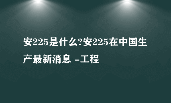 安225是什么?安225在中国生产最新消息 -工程