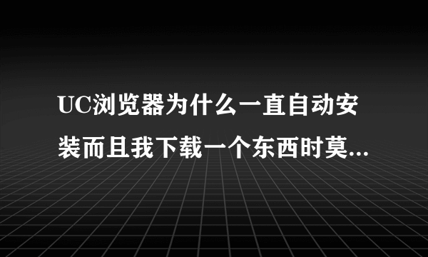 UC浏览器为什么一直自动安装而且我下载一个东西时莫名其妙就下载UC浏览器?