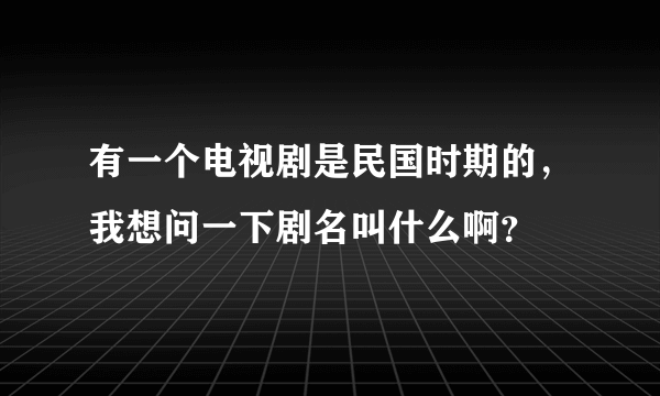 有一个电视剧是民国时期的，我想问一下剧名叫什么啊？