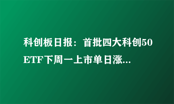 科创板日报：首批四大科创50ETF下周一上市单日涨跌幅可达20%