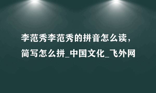 李范秀李范秀的拼音怎么读，简写怎么拼_中国文化_飞外网