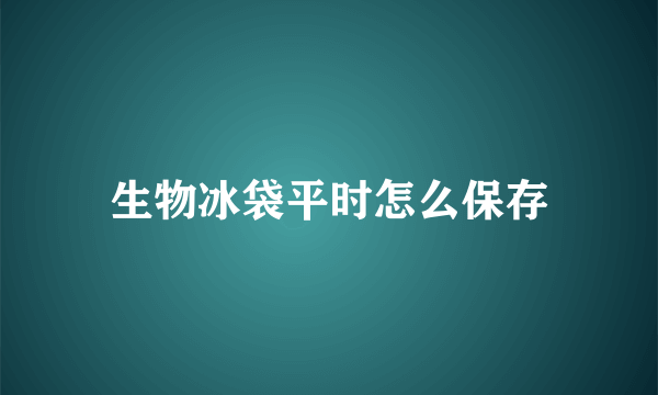 生物冰袋平时怎么保存