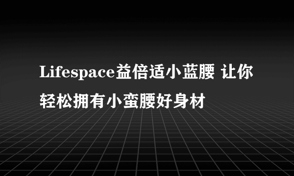 Lifespace益倍适小蓝腰 让你轻松拥有小蛮腰好身材