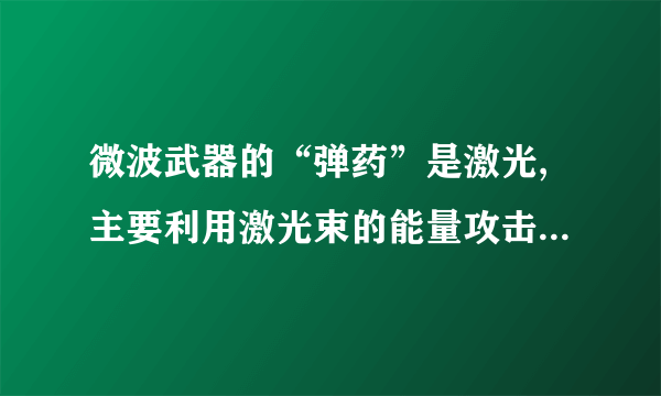 微波武器的“弹药”是激光,主要利用激光束的能量攻击目标,直接杀伤破坏目标或使之丧失效能。（）