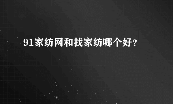 91家纺网和找家纺哪个好？