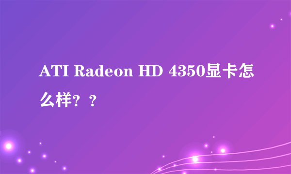 ATI Radeon HD 4350显卡怎么样？？