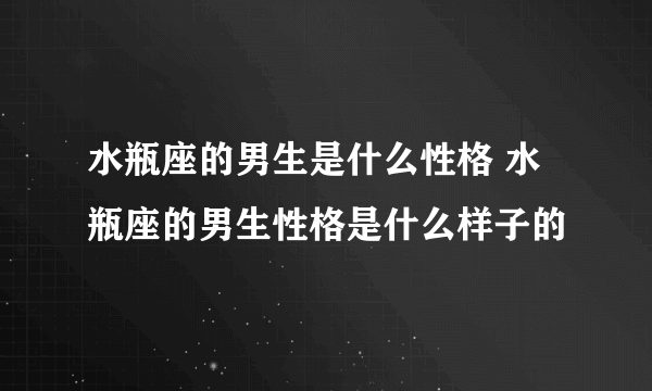 水瓶座的男生是什么性格 水瓶座的男生性格是什么样子的