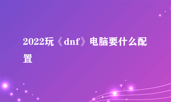 2022玩《dnf》电脑要什么配置