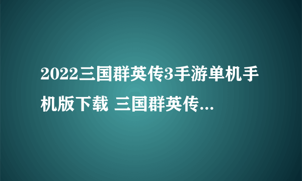 2022三国群英传3手游单机手机版下载 三国群英传3手游单机手机版下载推荐