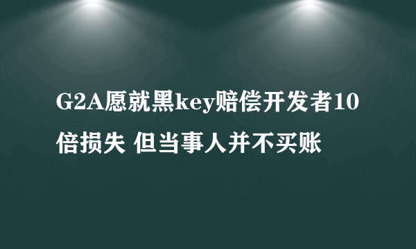 G2A愿就黑key赔偿开发者10倍损失 但当事人并不买账