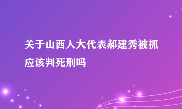 关于山西人大代表郝建秀被抓应该判死刑吗