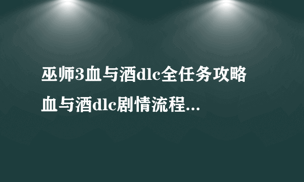 巫师3血与酒dlc全任务攻略 血与酒dlc剧情流程图文攻略