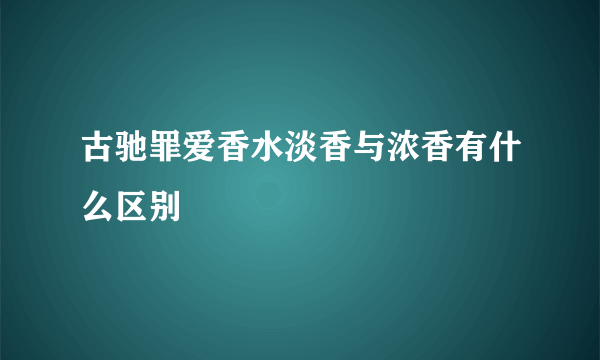 古驰罪爱香水淡香与浓香有什么区别