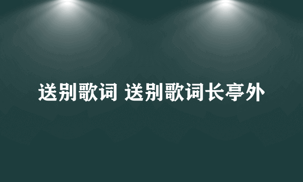 送别歌词 送别歌词长亭外