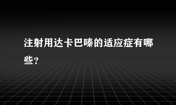 注射用达卡巴嗪的适应症有哪些？