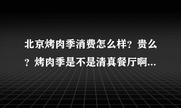 北京烤肉季消费怎么样？贵么？烤肉季是不是清真餐厅啊？是不适合7-10个人聚餐？