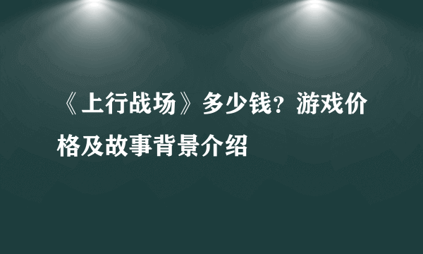 《上行战场》多少钱？游戏价格及故事背景介绍