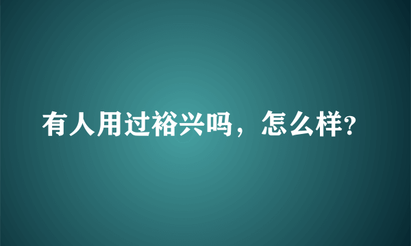 有人用过裕兴吗，怎么样？