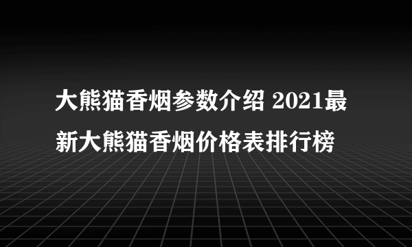 大熊猫香烟参数介绍 2021最新大熊猫香烟价格表排行榜