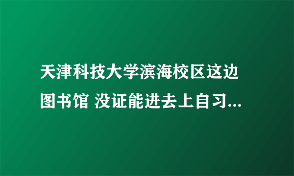 天津科技大学滨海校区这边 图书馆 没证能进去上自习吗 我在附近工作  要考研想找个上自习的地方