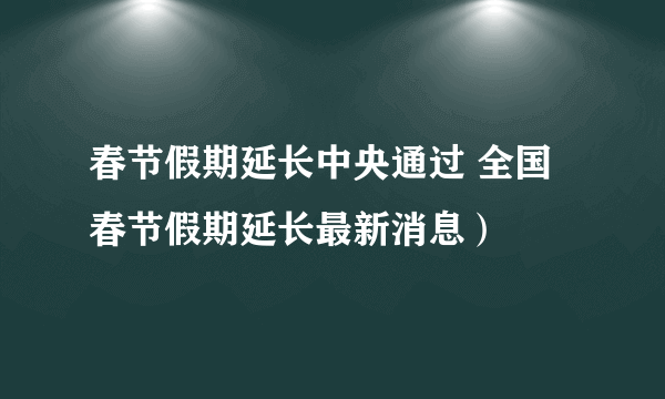 春节假期延长中央通过 全国春节假期延长最新消息）