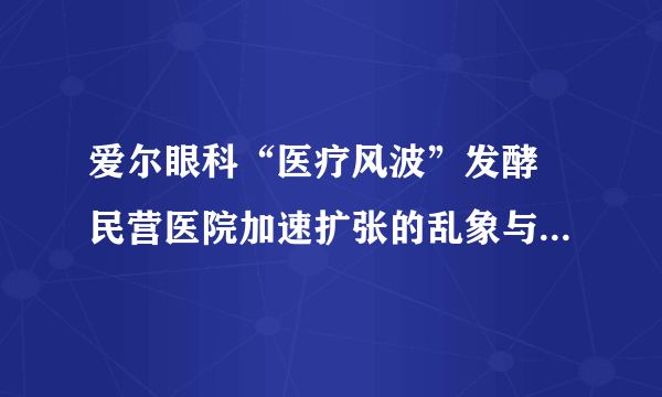 爱尔眼科“医疗风波”发酵 民营医院加速扩张的乱象与苦果再现？