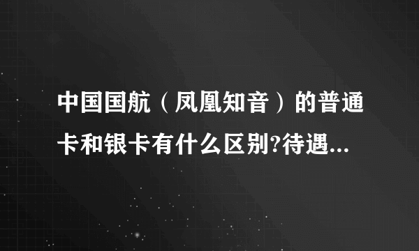 中国国航（凤凰知音）的普通卡和银卡有什么区别?待遇又是什么?