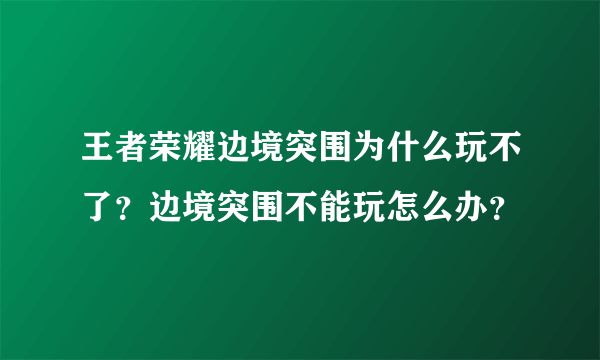 王者荣耀边境突围为什么玩不了？边境突围不能玩怎么办？